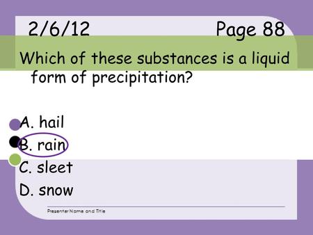 2/6/12 Page 88 Which of these substances is a liquid form of precipitation? A. hail B. rain C. sleet D. snow.