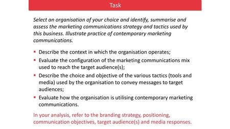 Task Select an organisation of your choice and identify, summarise and assess the marketing communications strategy and tactics used by this business.