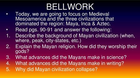 BELLWORK Today, we are going to focus on Medieval Mesoamerica and the three civilizations that dominated the region: Maya, Inca & Aztec. Read pgs. 90-91.