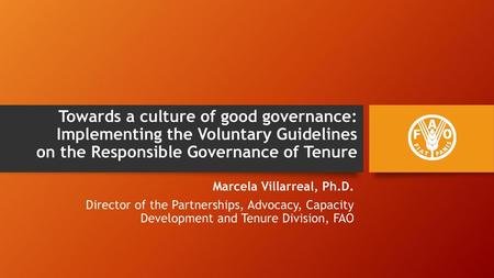 Towards a culture of good governance: Implementing the Voluntary Guidelines on the Responsible Governance of Tenure Marcela Villarreal, Ph.D. Director.