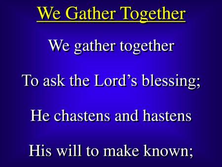 We Gather Together We gather together To ask the Lord’s blessing;