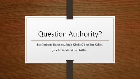 Question Authority? By: Christina Harkness, Sarah Kindorf, Brendan Kelley,  Jade Sternod and Bo Shaffer. 