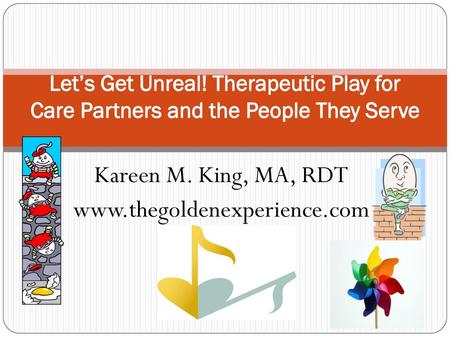 Kareen M. King, MA, RDT www.thegoldenexperience.com Let’s Get Unreal! Therapeutic Play for Care Partners and the People They Serve Kareen M. King, MA,