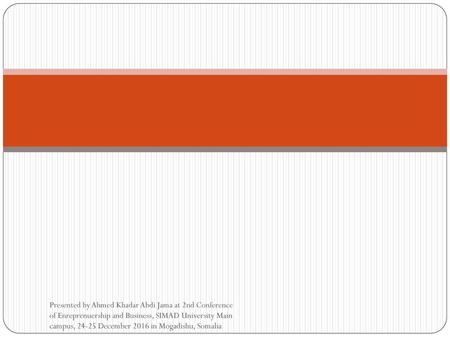Presented by Ahmed Khadar Abdi Jama at 2nd Conference of Enreprenuership and Business, SIMAD University Main campus, 24-25 December 2016 in Mogadishu,