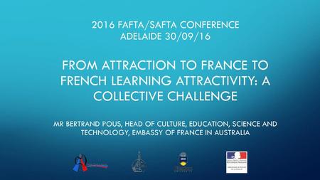 2016 FAFTa/safta CONFERENCE ADELAIDE 30/09/16 From attraction to France to french learning attractivity: a collective challenge Mr bertrand Pous, Head.