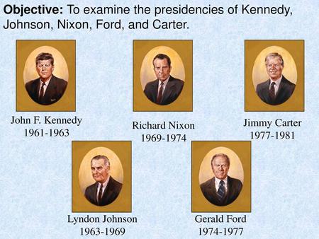 Objective: To examine the presidencies of Kennedy, Johnson, Nixon, Ford, and Carter. John F. Kennedy 1961-1963 Jimmy Carter 1977-1981.