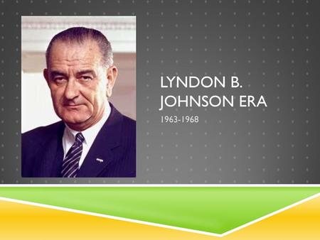 Lyndon B. Johnson Era 1963-1968.