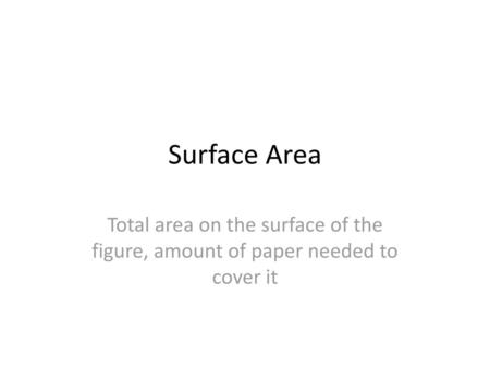 Surface Area Total area on the surface of the figure, amount of paper needed to cover it.