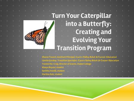 Turn Your Caterpillar into a Butterfly: Creating and Evolving Your Transition Program Sharon Travers, Assistant Principal, Castro Valley Adult & Career.