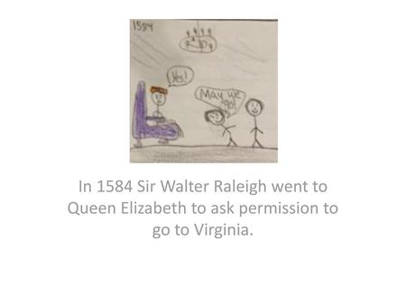 In spring, 1585, Sir Raleigh sent a small fleet to Roanoke, led by Sir Grenville. They returned a couple months later.