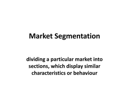 Market Segmentation dividing a particular market into sections, which display similar characteristics or behaviour.