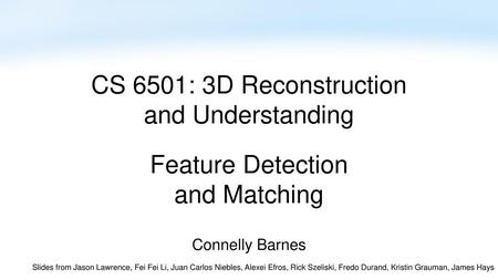 CS 6501: 3D Reconstruction and Understanding Feature Detection and Matching Connelly Barnes Slides from Jason Lawrence, Fei Fei Li, Juan Carlos Niebles,