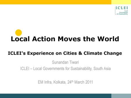 Local Action Moves the World ICLEI’s Experience on Cities & Climate Change Sunandan Tiwari ICLEI – Local Governments for Sustainability, South Asia EM.