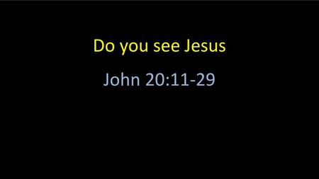 Do you see Jesus John 20:11-29 Objective: It is my objective to show that after you see Jesus, your life will never be the same again.