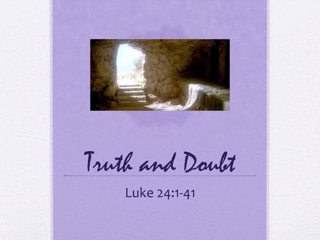 Truth and Doubt Luke 24:1-41.