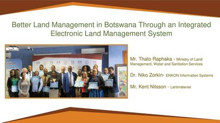 Better Land Management in Botswana Through an Integrated Electronic Land Management System Mr. Thato Raphaka - Ministry of Land Management, Water and.