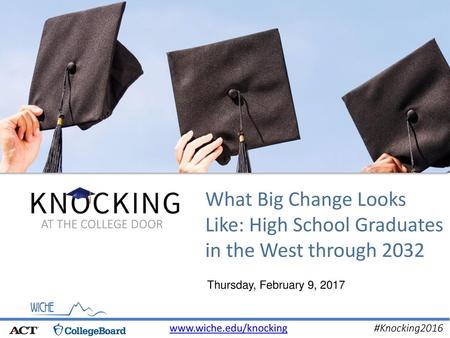 What Big Change Looks Like: High School Graduates in the West through 2032 AT THE COLLEGE DOOR Thursday, February 9, 2017 www.wiche.edu/knocking.