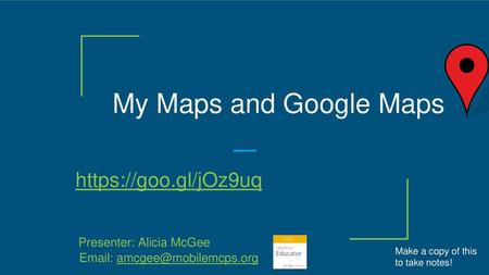 My Maps and Google Maps https://goo.gl/jOz9uq Presenter: Alicia McGee