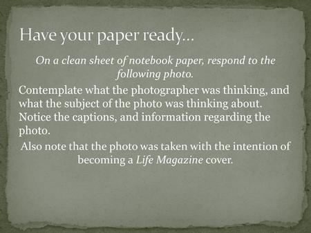 Have your paper ready… On a clean sheet of notebook paper, respond to the following photo. Contemplate what the photographer was thinking, and what the.