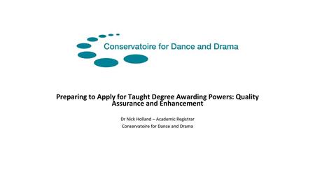 Preparing to Apply for Taught Degree Awarding Powers: Quality Assurance and Enhancement Dr Nick Holland – Academic Registrar Conservatoire for Dance and.