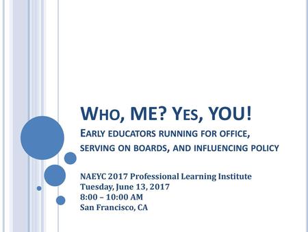 Who, ME? Yes, YOU! Early educators running for office, serving on boards, and influencing policy NAEYC 2017 Professional Learning Institute Tuesday,