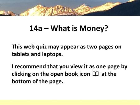 14a – What is Money? This web quiz may appear as two pages on tablets and laptops. I recommend that you view it as one page by clicking on the open book.