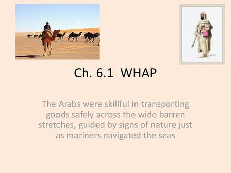 Ch. 6.1 WHAP The Arabs were skillful in transporting goods safely across the wide barren stretches, guided by signs of nature just as mariners navigated.