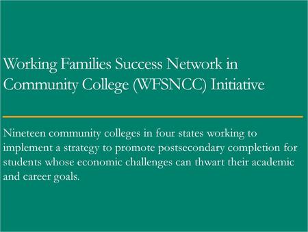 Working Families Success Network in Community College (WFSNCC) Initiative Nineteen community colleges in four states working to implement a strategy to.