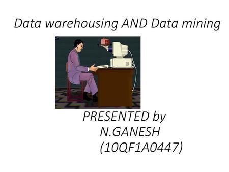 Data warehousing AND Data mining PRESENTED by N.GANESH (10QF1A0447)