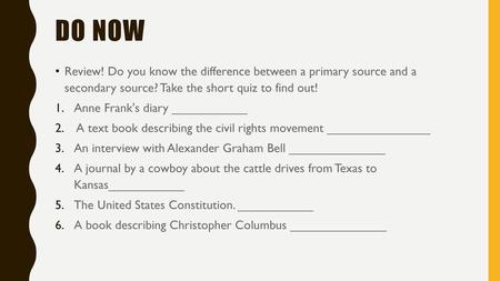 Do Now Review! Do you know the difference between a primary source and a secondary source? Take the short quiz to find out! Anne Frank's diary ___________.