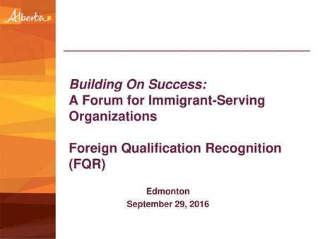 Building On Success: A Forum for Immigrant-Serving Organizations Foreign Qualification Recognition (FQR) Edmonton September 29, 2016.