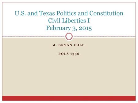 U.S. and Texas Politics and Constitution Civil Liberties I February 3, 2015 J. Bryan Cole POLS 1336.