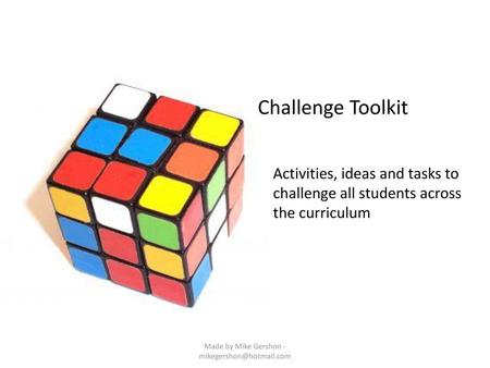 Made by Mike Gershon - mikegershon@hotmail.com Challenge Toolkit Activities, ideas and tasks to challenge all students across the curriculum Made by Mike.