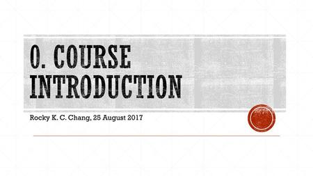 0. Course Introduction Rocky K. C. Chang, 25 August 2017.