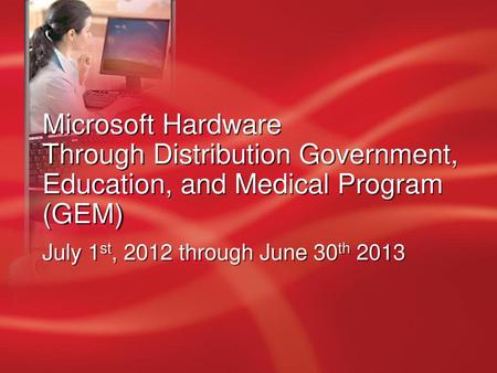 Microsoft Hardware Through Distribution Government, Education, and Medical Program (GEM) July 1st, 2012 through June 30th 2013.