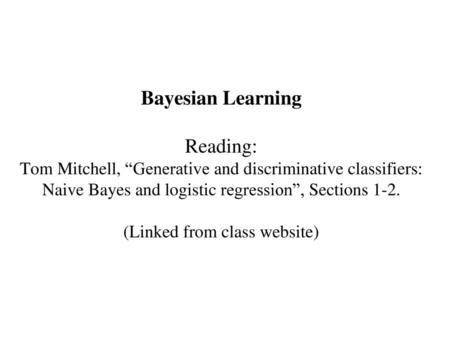 Bayesian Learning Reading: Tom Mitchell, “Generative and discriminative classifiers: Naive Bayes and logistic regression”, Sections 1-2. (Linked from.