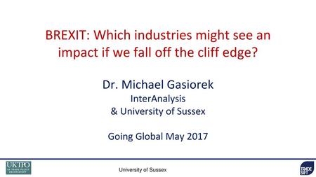 BREXIT: Which industries might see an impact if we fall off the cliff edge? Dr. Michael Gasiorek InterAnalysis & University of Sussex Going Global May.