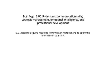 Bus. Mgt. 1.00 Understand communication skills, strategic management, emotional  intelligence, and professional development 1.01 Read to acquire meaning.