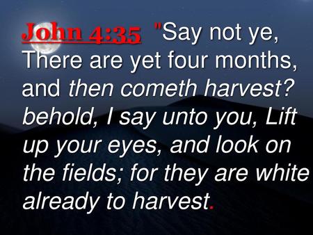 John 4:35 Say not ye, There are yet four months, and then cometh harvest? behold, I say unto you, Lift up your eyes, and look on the fields; for they.