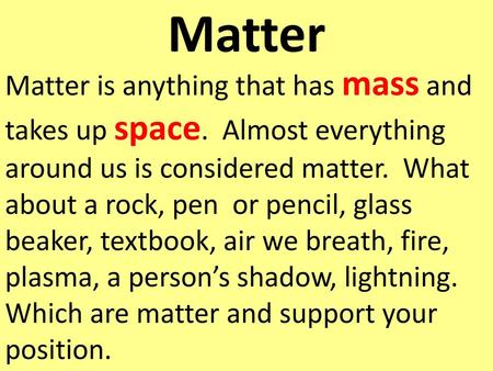 Matter Matter is anything that has mass and takes up space. Almost everything around us is considered matter. What about a rock, pen or pencil, glass.