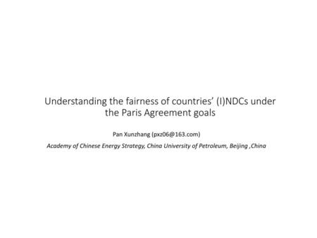 Pan Xunzhang (pxz06@163.com) Understanding the fairness of countries’ (I)NDCs under the Paris Agreement goals Pan Xunzhang (pxz06@163.com) Academy of Chinese.