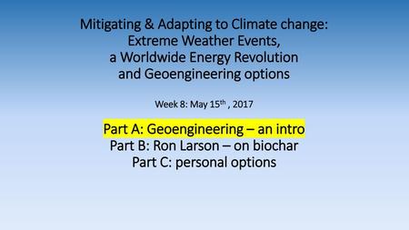 Mitigating & Adapting to Climate change: Extreme Weather Events, a Worldwide Energy Revolution and Geoengineering options Week 8: May 15th , 2017 Part.