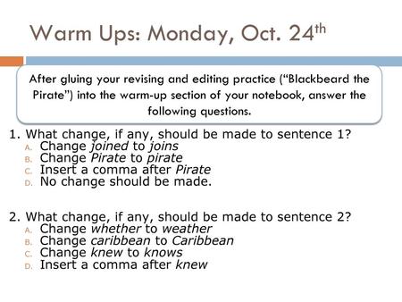 Warm Ups: Monday, Oct. 24th After gluing your revising and editing practice (“Blackbeard the Pirate”) into the warm-up section of your notebook, answer.