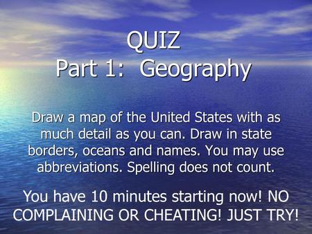 QUIZ Part 1: Geography Draw a map of the United States with as much detail as you can. Draw in state borders, oceans and names. You may use abbreviations.