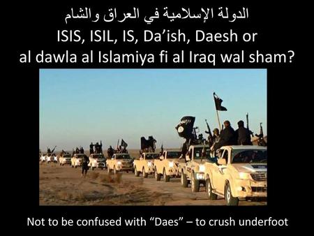 الدولة الإسلامية في العراق والشام‎ ISIS, ISIL, IS, Da’ish, Daesh or al dawla al Islamiya fi al Iraq wal sham? Not to be confused with “Daes” – to crush.