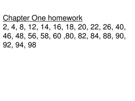 Chapter One homework 2, 4, 8, 12, 14, 16, 18, 20, 22, 26, 40, 46, 48, 56, 58, 60 ,80, 82, 84, 88, 90, 92, 94, 98.