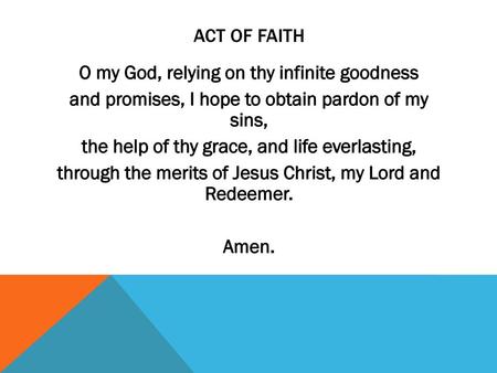 Act of Faith O my God, relying on thy infinite goodness and promises, I hope to obtain pardon of my sins, the help of thy grace, and life everlasting,