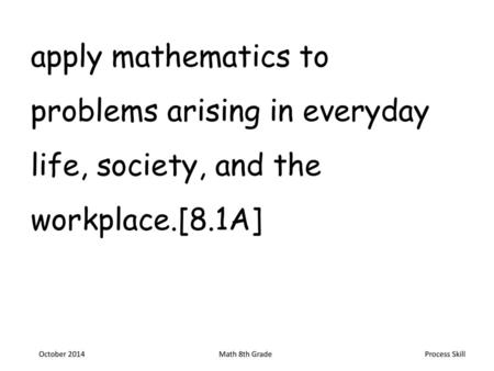 Apply mathematics to problems arising in everyday life, society, and the workplace.[8.1A] October 2014 Math 8th Grade.