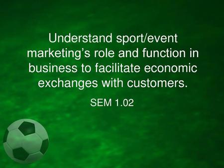 Understand sport/event marketing’s role and function in business to facilitate economic exchanges with customers. SEM 1.02.