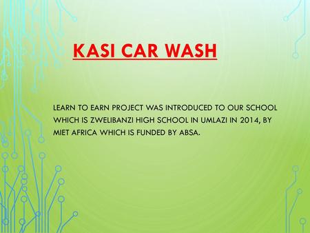 KASI CAR WASH Learn To Earn Project was introduced to our school which is Zwelibanzi high School in Umlazi in 2014, by Miet Africa which is funded by.